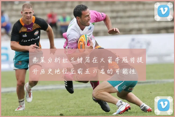 弗莱分析杜兰特若在火箭夺冠将提升历史地位至前五六名的可能性