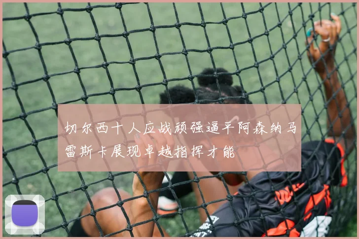 切尔西十人应战顽强逼平阿森纳马雷斯卡展现卓越指挥才能