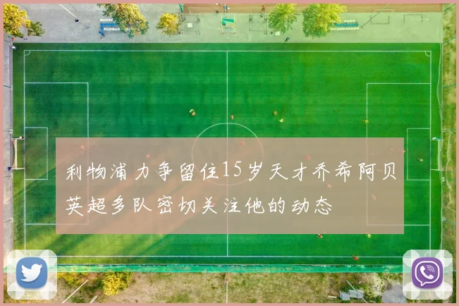 利物浦力争留住15岁天才乔希阿贝英超多队密切关注他的动态
