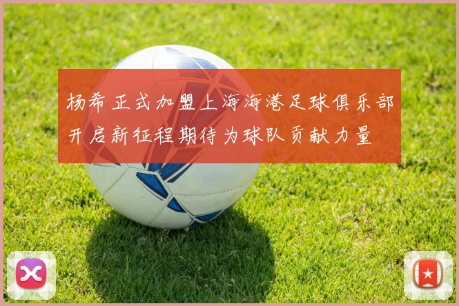 杨希正式加盟上海海港足球俱乐部开启新征程期待为球队贡献力量