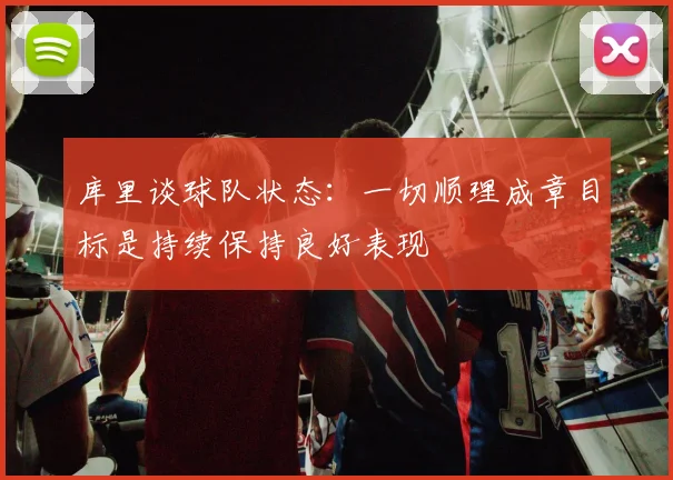 库里谈球队状态：一切顺理成章目标是持续保持良好表现