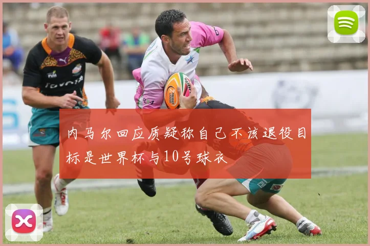 内马尔回应质疑称自己不该退役目标是世界杯与10号球衣