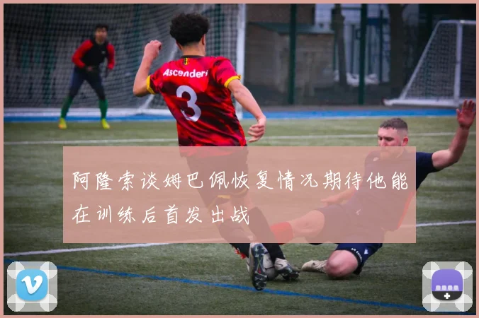阿隆索谈姆巴佩恢复情况期待他能在训练后首发出战