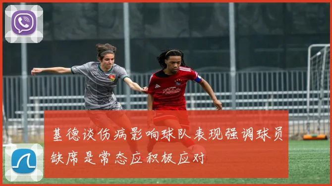 基德谈伤病影响球队表现强调球员缺席是常态应积极应对