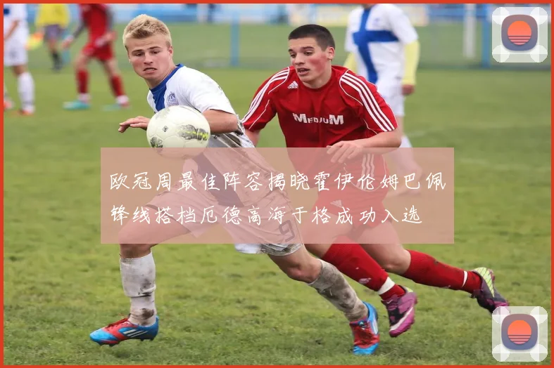 欧冠周最佳阵容揭晓霍伊伦姆巴佩锋线搭档厄德高海于格成功入选