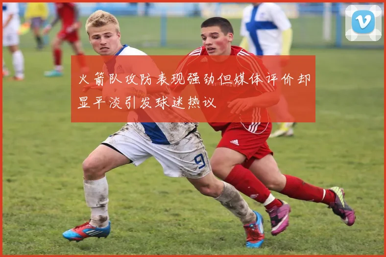 火箭队攻防表现强劲但媒体评价却显平淡引发球迷热议