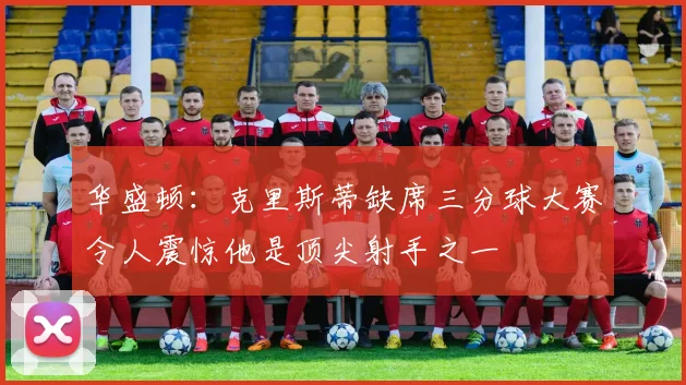 华盛顿：克里斯蒂缺席三分球大赛令人震惊他是顶尖射手之一