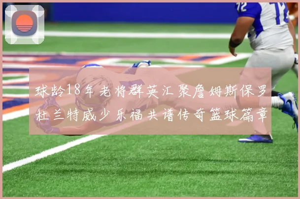 球龄18年老将群英汇聚詹姆斯保罗杜兰特威少乐福共谱传奇篮球篇章