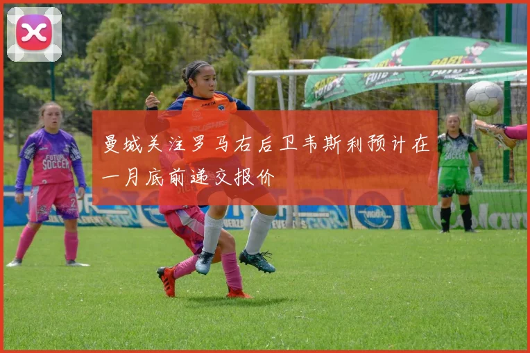 曼城关注罗马右后卫韦斯利预计在一月底前递交报价