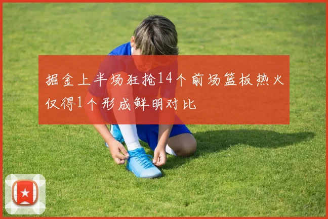 掘金上半场狂抢14个前场篮板热火仅得1个形成鲜明对比