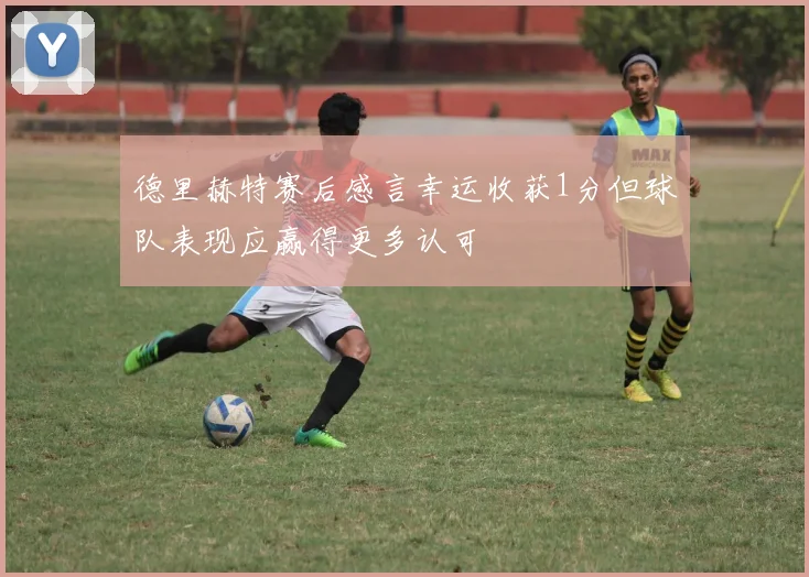 德里赫特赛后感言幸运收获1分但球队表现应赢得更多认可