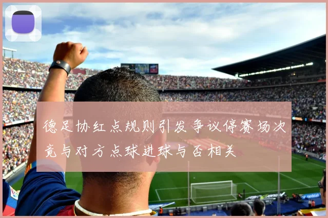 德足协红点规则引发争议停赛场次竟与对方点球进球与否相关
