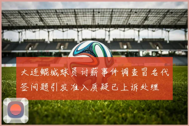 大连鲲城球员讨薪事件调查冒名代签问题引发准入质疑已上诉处理